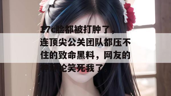17c脸都被打肿了,连顶尖公关团队都压不住的致命黑料,网友的神评论笑死我了。