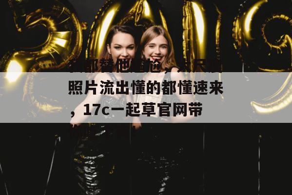 我都替他尴尬，大尺度照片流出懂的都懂速来，17c一起草官网带你吃个爽！
