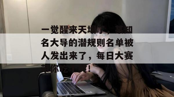 一觉醒来天塌了，某知名大导的潜规则名单被人发出来了，每日大赛带你吃个爽！