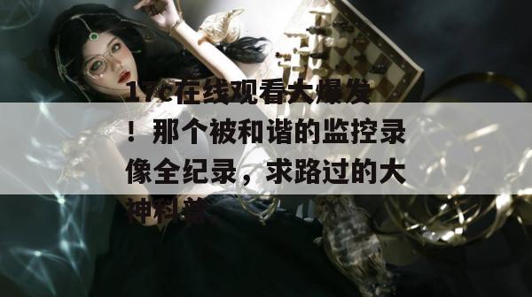 17c在线观看大爆发！那个被和谐的监控录像全纪录，求路过的大神科普。