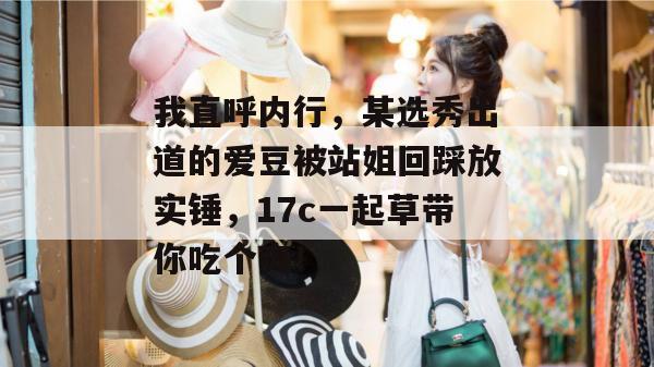 我直呼内行，某选秀出道的爱豆被站姐回踩放实锤，17c一起草带你吃个爽！