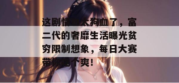 这剧情也太狗血了,富二代的奢靡生活曝光贫穷限制想象,每日大赛带你吃个爽!