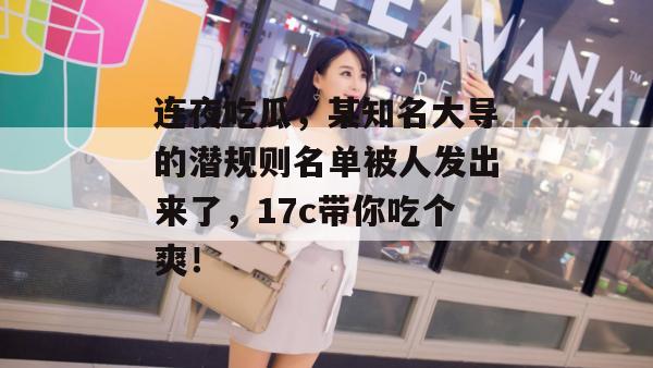连夜吃瓜，某知名大导的潜规则名单被人发出来了，17c带你吃个爽！